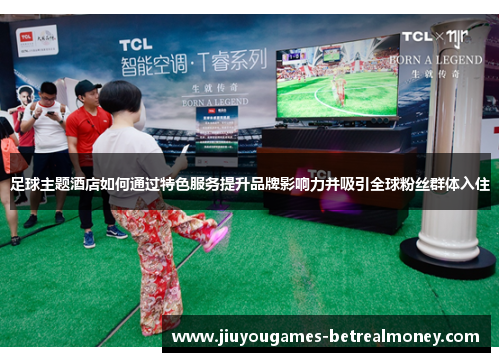 足球主题酒店如何通过特色服务提升品牌影响力并吸引全球粉丝群体入住